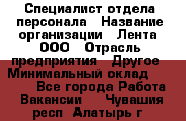 Специалист отдела персонала › Название организации ­ Лента, ООО › Отрасль предприятия ­ Другое › Минимальный оклад ­ 20 900 - Все города Работа » Вакансии   . Чувашия респ.,Алатырь г.